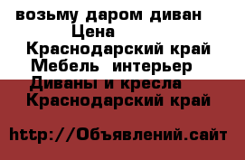 возьму даром диван  › Цена ­ 100 - Краснодарский край Мебель, интерьер » Диваны и кресла   . Краснодарский край